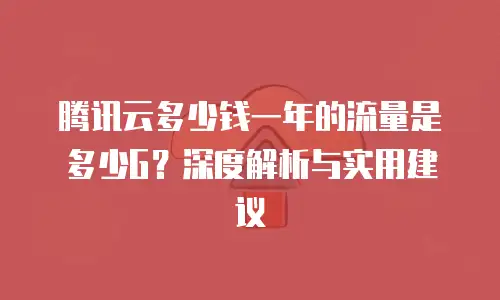 腾讯云多少钱一年的流量是多少G？深度解析与实用建议