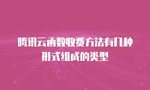 腾讯云函数收费方法有几种形式组成的类型