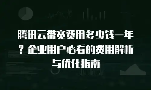 腾讯云带宽费用多少钱一年？企业用户必看的费用解析与优化指南