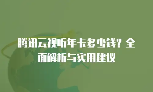 腾讯云视听年卡多少钱？全面解析与实用建议