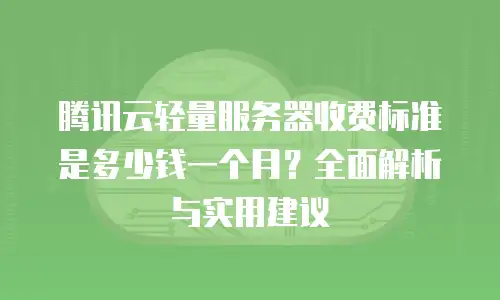 腾讯云轻量服务器收费标准是多少钱一个月？全面解析与实用建议