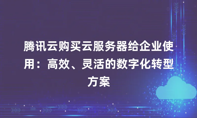 腾讯云购买云服务器给企业使用：高效、灵活的数字化转型方案