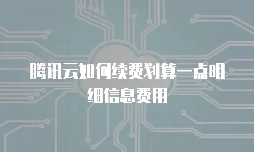 腾讯云如何续费划算一点明细信息费用