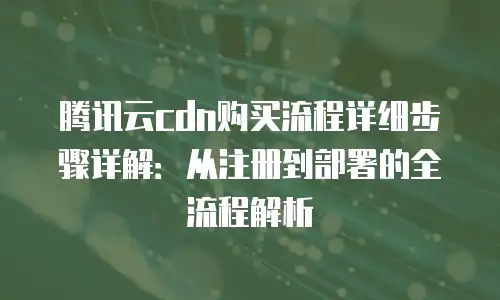 腾讯云cdn购买流程详细步骤详解：从注册到部署的全流程解析