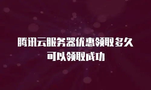腾讯云服务器优惠领取多久可以领取成功
