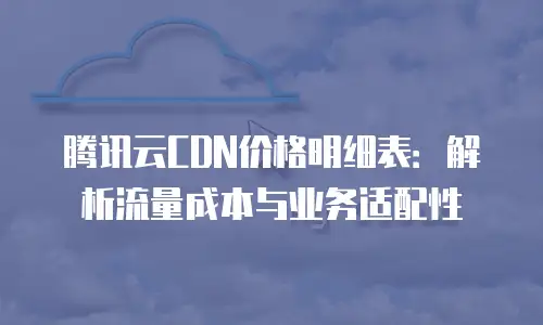 腾讯云CDN价格明细表：解析流量成本与业务适配性