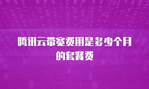 腾讯云带宽费用是多少个月的套餐费