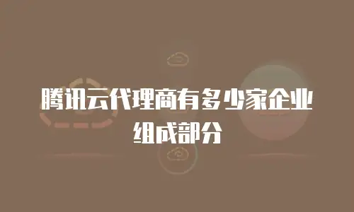 腾讯云代理商有多少家企业组成部分