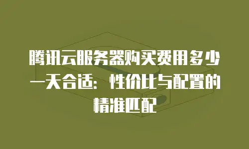 腾讯云服务器购买费用多少一天合适：性价比与配置的精准匹配