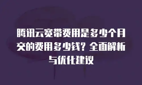 腾讯云宽带费用是多少个月交的费用多少钱？全面解析与优化建议