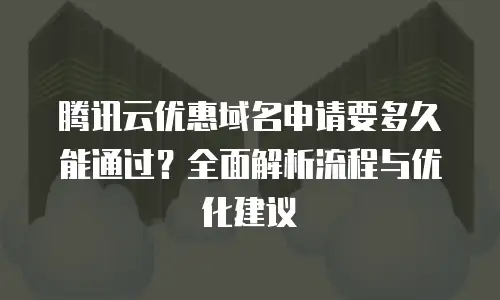 腾讯云优惠域名申请要多久能通过？全面解析流程与优化建议