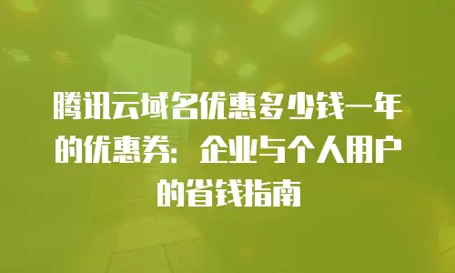 腾讯云域名优惠多少钱一年的优惠券：企业与个人用户的省钱指南