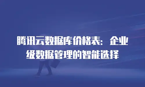 腾讯云数据库价格表：企业级数据管理的智能选择