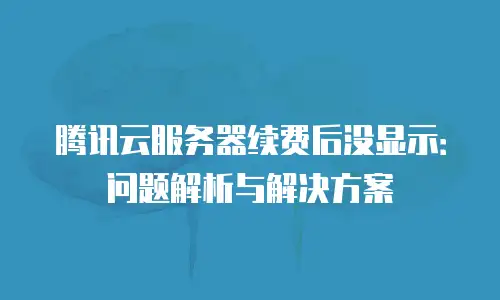 腾讯云服务器续费后没显示：问题解析与解决方案