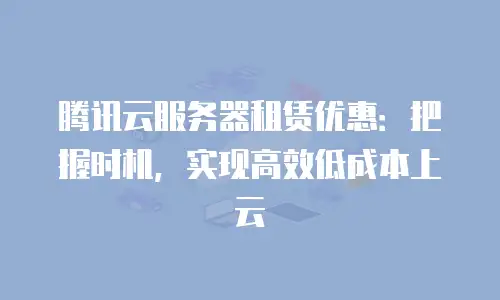 腾讯云服务器租赁优惠：把握时机，实现高效低成本上云
