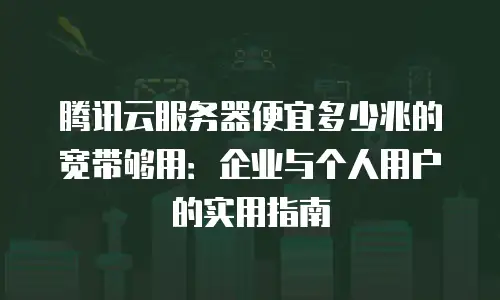腾讯云服务器便宜多少兆的宽带够用：企业与个人用户的实用指南