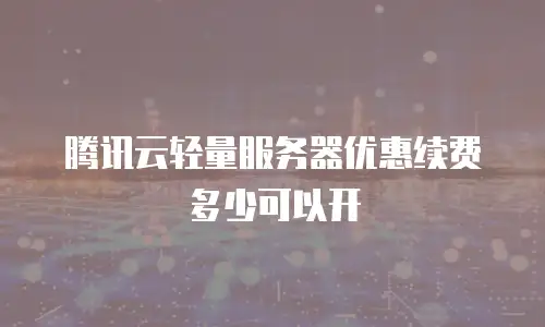 腾讯云轻量服务器优惠续费多少可以开