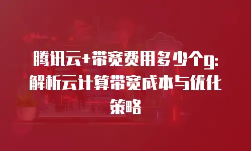 腾讯云+带宽费用多少个g：解析云计算带宽成本与优化策略
