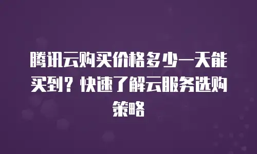 腾讯云购买价格多少一天能买到？快速了解云服务选购策略