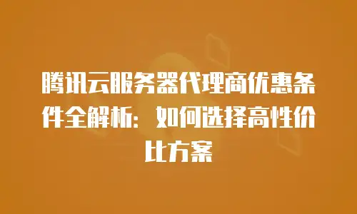 腾讯云服务器代理商优惠条件全解析：如何选择高性价比方案