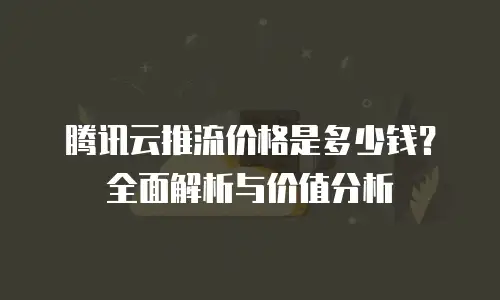 腾讯云推流价格是多少钱？全面解析与价值分析