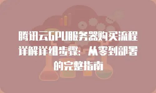 腾讯云GPU服务器购买流程详解详细步骤：从零到部署的完整指南