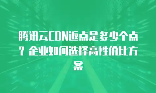 腾讯云CDN返点是多少个点？企业如何选择高性价比方案