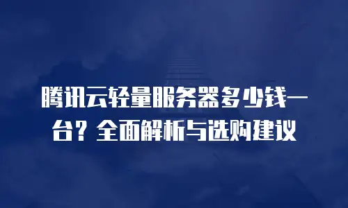 腾讯云轻量服务器多少钱一台？全面解析与选购建议