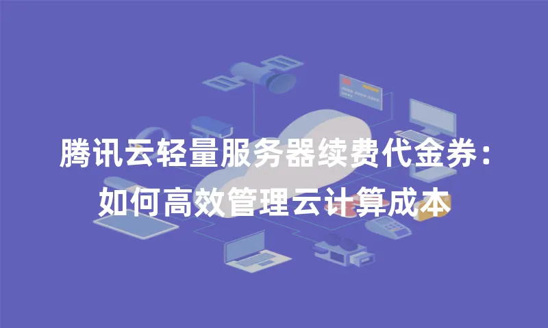 腾讯云轻量服务器续费代金券：如何高效管理云计算成本