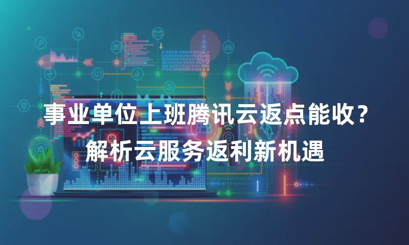 事业单位上班腾讯云返点能收？解析云服务返利新机遇