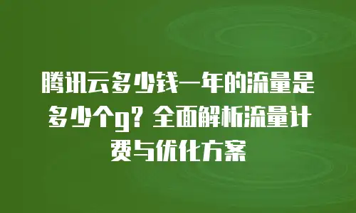 腾讯云多少钱一年的流量是多少个g？全面解析流量计费与优化方案