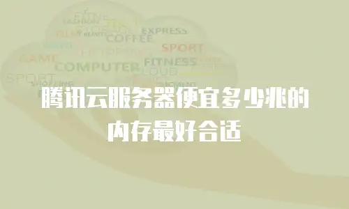 腾讯云服务器便宜多少兆的内存最好合适