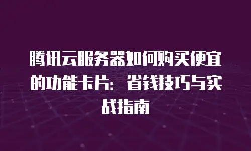 腾讯云服务器如何购买便宜的功能卡片：省钱技巧与实战指南