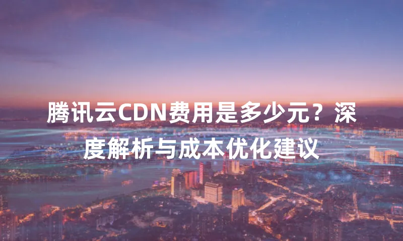 腾讯云CDN费用是多少元？深度解析与成本优化建议