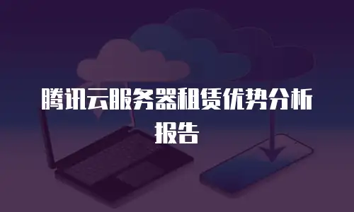 腾讯云服务器租赁优势分析报告