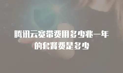 腾讯云宽带费用多少兆一年的套餐费是多少