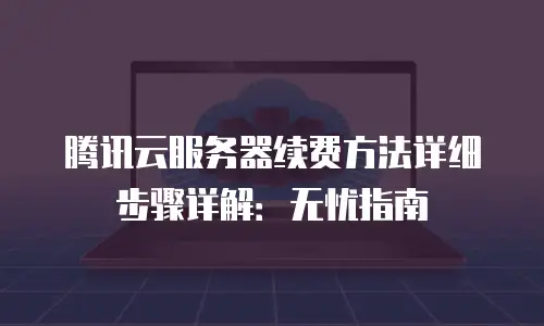 腾讯云服务器续费方法详细步骤详解：无忧指南