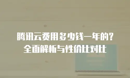 腾讯云费用多少钱一年的？全面解析与性价比对比
