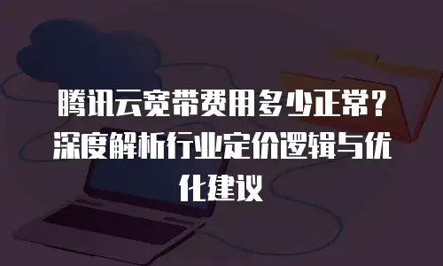 腾讯云宽带费用多少正常？深度解析行业定价逻辑与优化建议