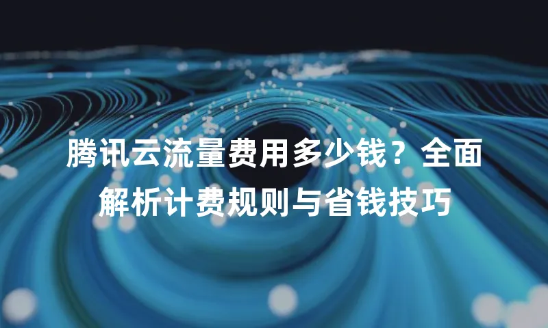 腾讯云流量费用多少钱？全面解析计费规则与省钱技巧