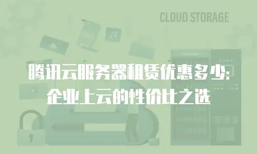 腾讯云服务器租赁优惠多少：企业上云的性价比之选