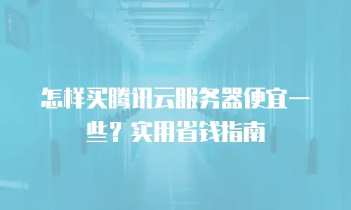 怎样买腾讯云服务器便宜一些？实用省钱指南