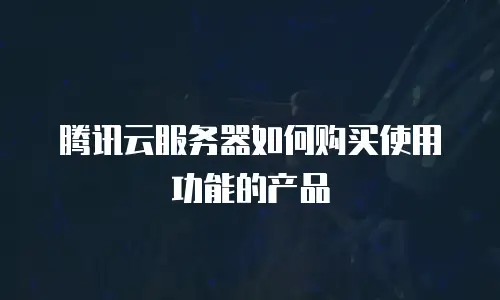 腾讯云服务器如何购买使用功能的产品