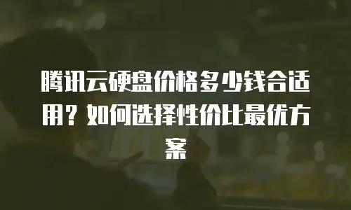 腾讯云硬盘价格多少钱合适用？如何选择性价比最优方案