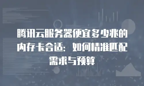 腾讯云服务器便宜多少兆的内存卡合适：如何精准匹配需求与预算