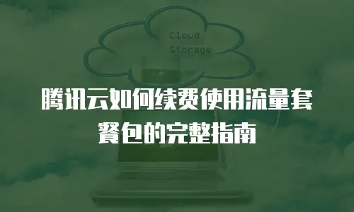 腾讯云如何续费使用流量套餐包的完整指南