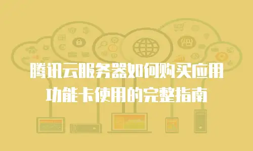 腾讯云服务器如何购买应用功能卡使用的完整指南
