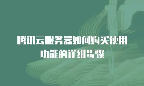 腾讯云服务器如何购买使用功能的详细步骤