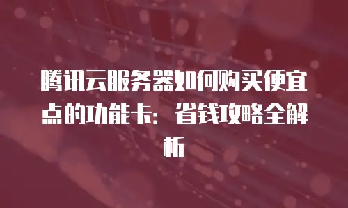 腾讯云服务器如何购买便宜点的功能卡：省钱攻略全解析