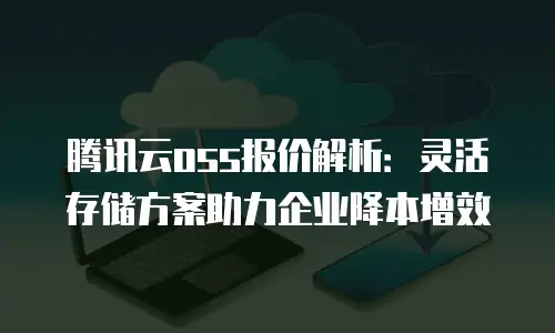 腾讯云oss报价解析：灵活存储方案助力企业降本增效